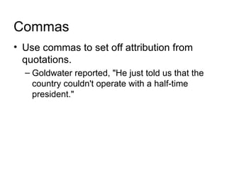 Commas
• Use commas to set off attribution from
  quotations.
  – Goldwater reported, "He just told us that the
    country couldn't operate with a half-time
    president."
 