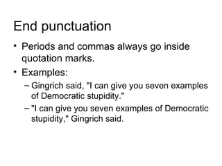 End punctuation
• Periods and commas always go inside
  quotation marks.
• Examples:
  – Gingrich said, "I can give you seven examples
    of Democratic stupidity."
  – "I can give you seven examples of Democratic
    stupidity," Gingrich said.
 