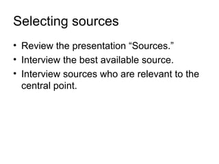 Selecting sources
• Review the presentation “Sources.”
• Interview the best available source.
• Interview sources who are relevant to the
  central point.
 