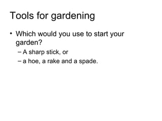 Tools for gardening
• Which would you use to start your
  garden?
  – A sharp stick, or
  – a hoe, a rake and a spade.
 