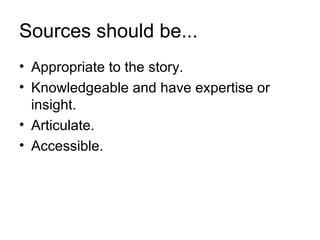 Sources should be...
• Appropriate to the story.
• Knowledgeable and have expertise or
  insight.
• Articulate.
• Accessible.
 