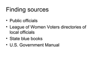 Finding sources
• Public officials
• League of Women Voters directories of
  local officials
• State blue books
• U.S. Government Manual
 