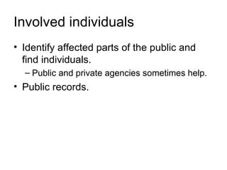 Involved individuals
• Identify affected parts of the public and
  find individuals.
  – Public and private agencies sometimes help.
• Public records.
 