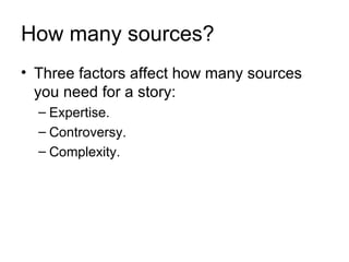How many sources?
• Three factors affect how many sources
  you need for a story:
  – Expertise.
  – Controversy.
  – Complexity.
 