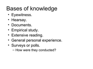 Bases of knowledge
•   Eyewitness.
•   Hearsay.
•   Documents.
•   Empirical study.
•   Extensive reading.
•   General personal experience.
•   Surveys or polls.
    – How were they conducted?
 