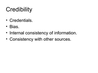 Credibility
•   Credentials.
•   Bias.
•   Internal consistency of information.
•   Consistency with other sources.
 