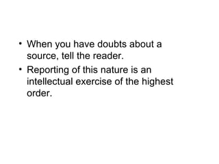 • When you have doubts about a
  source, tell the reader.
• Reporting of this nature is an
  intellectual exercise of the highest
  order.
 