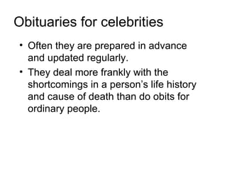 Obituaries for celebrities
• Often they are prepared in advance
  and updated regularly.
• They deal more frankly with the
  shortcomings in a person’s life history
  and cause of death than do obits for
  ordinary people.
 