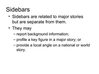 Sidebars
• Sidebars are related to major stories
  but are separate from them.
• They may
  – report background information;
  – profile a key figure in a major story; or
  – provide a local angle on a national or world
    story.
 