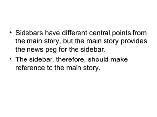 • Sidebars have different central points from
  the main story, but the main story provides
  the news peg for the sidebar.
• The sidebar, therefore, should make
  reference to the main story.
 