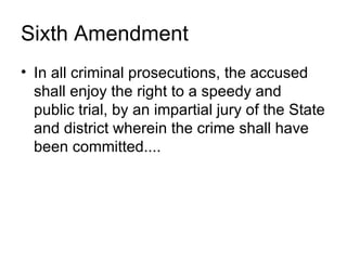 Sixth Amendment
• In all criminal prosecutions, the accused
  shall enjoy the right to a speedy and
  public trial, by an impartial jury of the State
  and district wherein the crime shall have
  been committed....
 