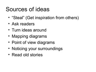 Sources of ideas
•   “Steal” (Get inspiration from others)
•   Ask readers
•   Turn ideas around
•   Mapping diagrams
•   Point of view diagrams
•   Noticing your surroundings
•   Read old stories
 