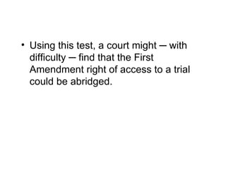 • Using this test, a court might ─ with
  difficulty ─ find that the First
  Amendment right of access to a trial
  could be abridged.
 