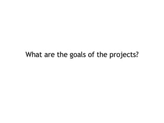 <ul><li>What are the goals of the projects? </li></ul>