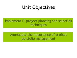 Unit Objectives <ul><li>Implement IT project planning and selection techniques </li></ul><ul><li>Appreciate the importance...