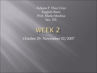 October 29- November 02/2007 Adiana P. Diaz Cruz English Basic Prof. Mario Medina Sec. 101 