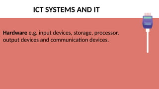 ICT SYSTEMS AND IT
Hardware e.g. input devices, storage, processor,
output devices and communication devices.
 