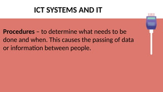 ICT SYSTEMS AND IT
Procedures – to determine what needs to be
done and when. This causes the passing of data
or information between people.
 
