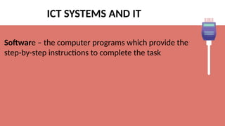 ICT SYSTEMS AND IT
Software – the computer programs which provide the
step-by-step instructions to complete the task.
 