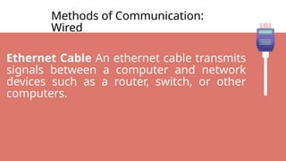 Methods of Communication:
Wired
Ethernet Cable An ethernet cable transmits
signals between a computer and network
devices such as a router, switch, or other
computers.
 