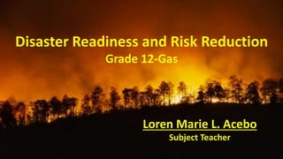 Disaster Readiness and Risk Reduction
Grade 12-Gas
Loren Marie L. Acebo
Subject Teacher
 