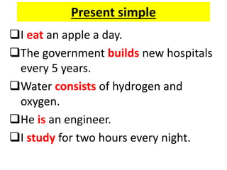 Present simple
I eat an apple a day.
The government builds new hospitals
every 5 years.
Water consists of hydrogen and
oxygen.
He is an engineer.
I study for two hours every night.
 