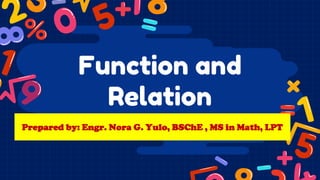 Function and
Relation
Prepared by: Engr. Nora G. Yulo, BSChE , MS in Math, LPT
 
