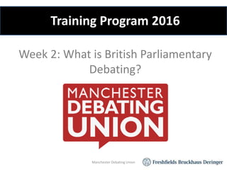 Week 2: What is British Parliamentary
Debating?
Manchester Debating Union
Training Program 2016
 