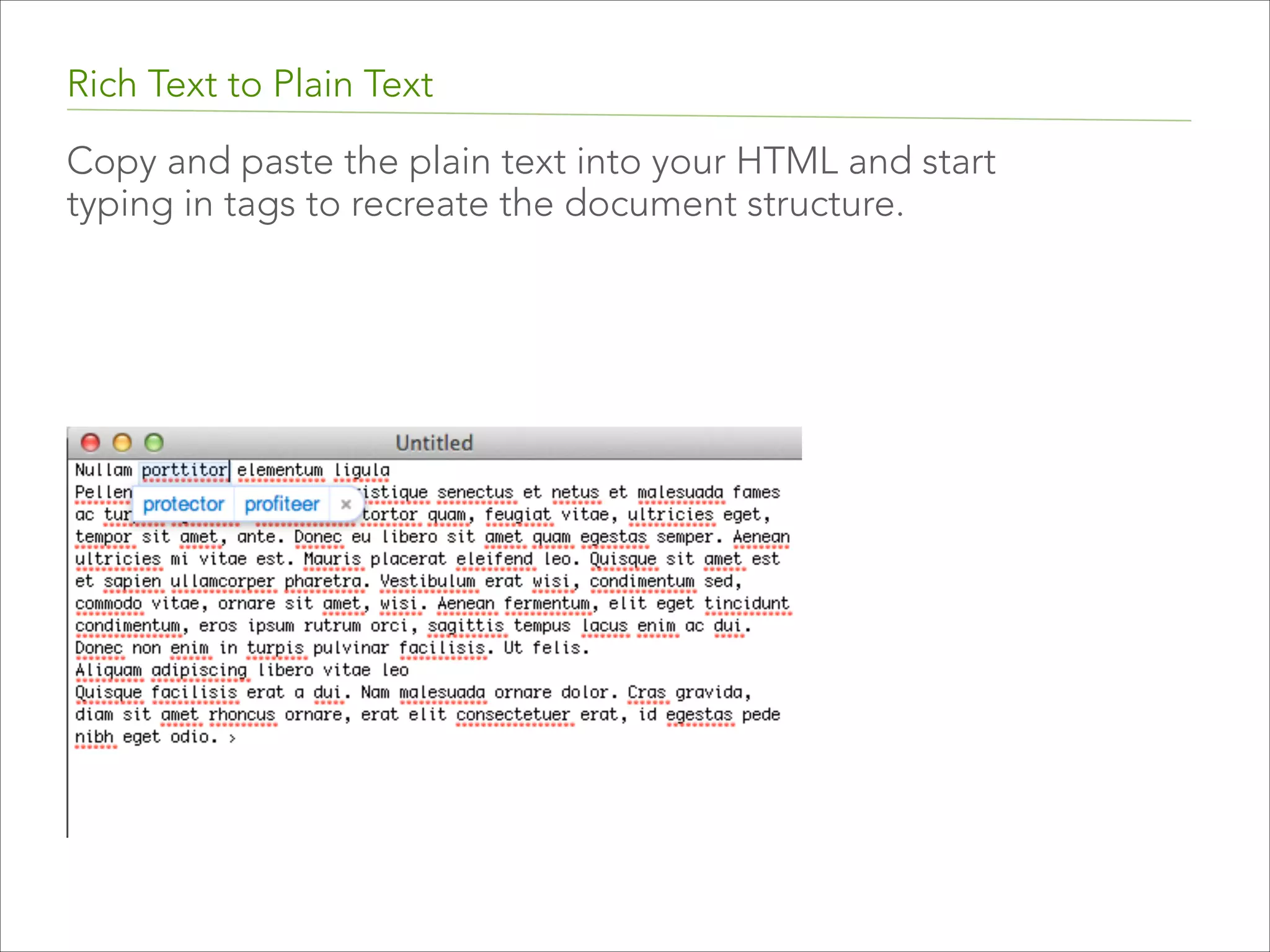 Rich Text to Plain Text
Just as with InDesign, when you receive text from
someone that has already been formatted (e.g. from
Word), you should always paste that text into TextEdit, and
convert to plain text.  

 