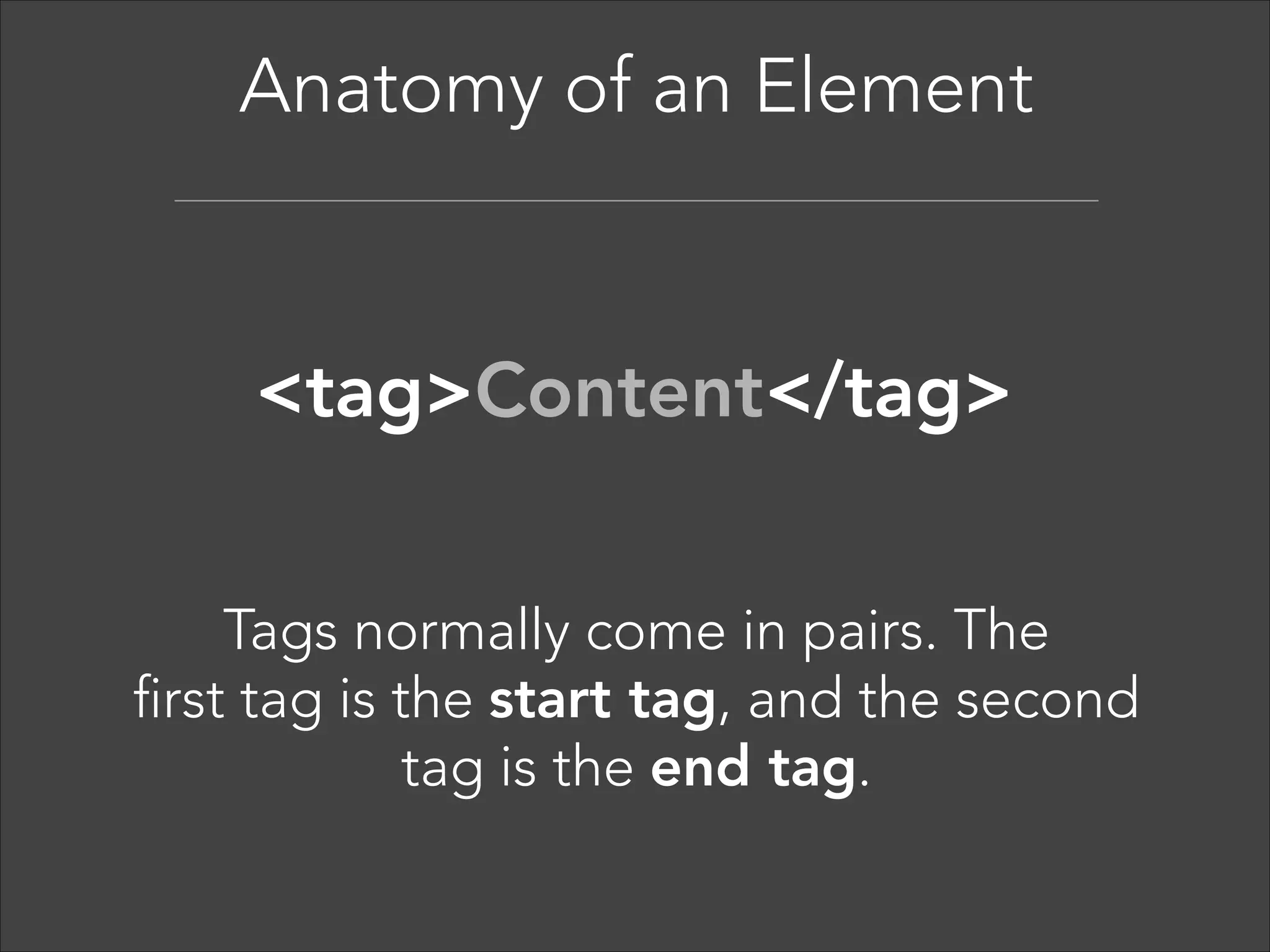 Anatomy of an Element  

<tag>Content</tag>
An HTML element includes both 
the HTML tag and everything between  
the tag (the content). 

 