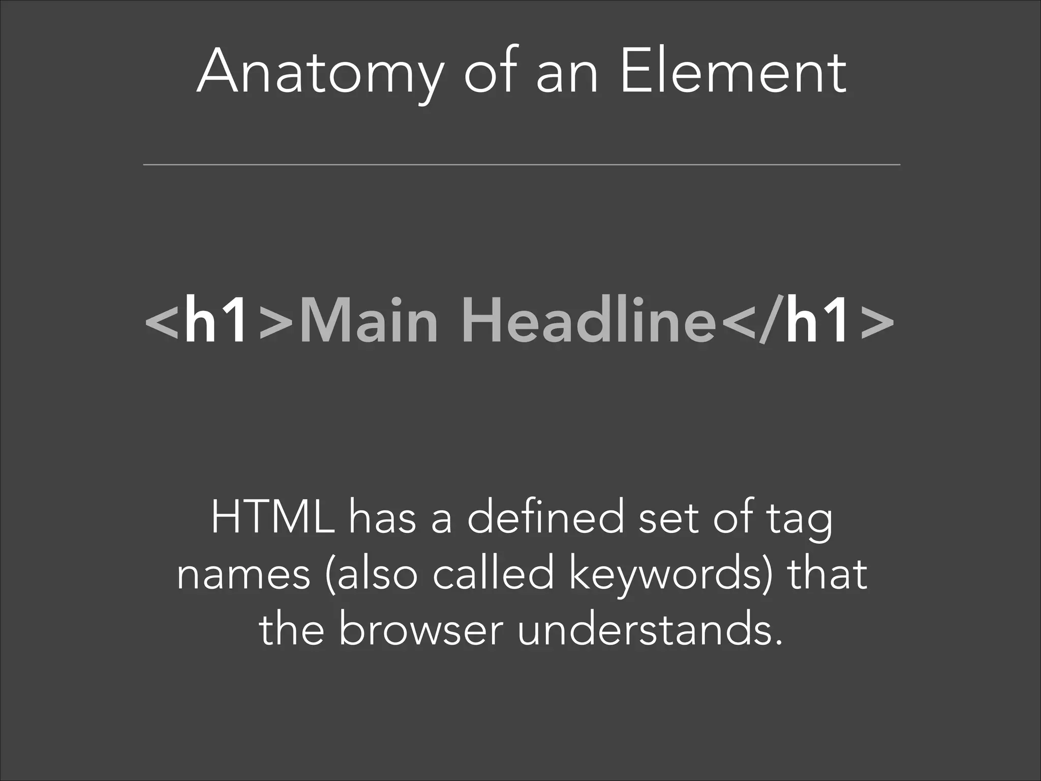 Anatomy of an Element  

<tag>Content</tag> 

The element tag gives the  
content structure and meaning. 

 