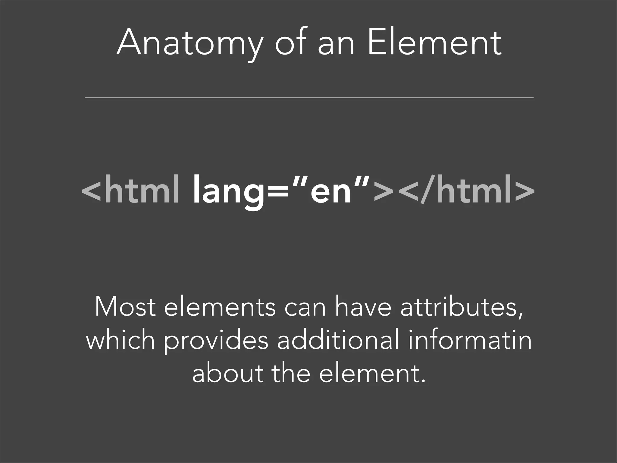 Anatomy of an Element  

<tag>Content</tag> 
Tags normally come in pairs. The
first tag is the start tag, and the second 
tag is the end tag.  

 