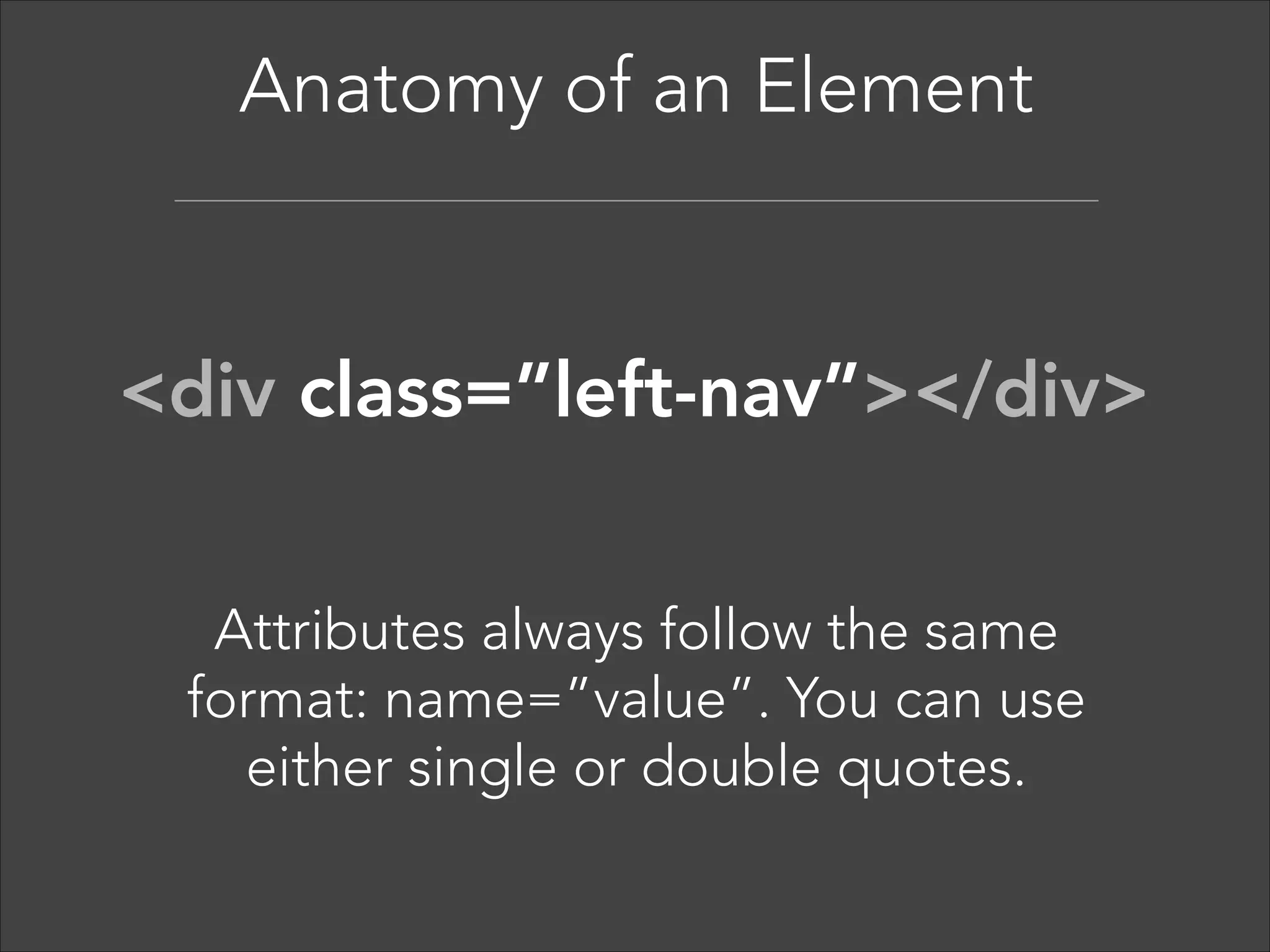 Anatomy of an Element  

<h1>Main Headline</h1> 
HTML has a defined set of tag  
names (also called keywords) that  
the browser understands. 

 