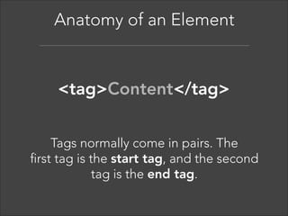 Anatomy of an Element  

<tag>Content</tag>
An HTML element includes both 
the HTML tag and everything between  
the tag (the content). 

 