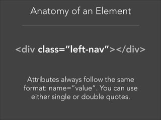 Anatomy of an Element  

<h1>Main Headline</h1> 
HTML has a defined set of tag  
names (also called keywords) that  
the browser understands. 

 