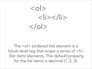 <ul>
<li></li>
</ul> 
The <ul> (unordered list) element is a  
block-level tag that wraps a series of <li> 
(list item) elements. The default property 
for the list items is a bullet.

 