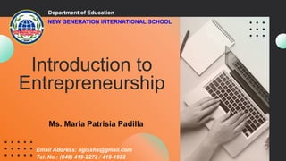 Introduction to
Entrepreneurship
Department of Education
NEW GENERATION INTERNATIONAL SCHOOL
Ms. Maria Patrisia Padilla
Email Address: ngisshs@gmail.com
Tel. No.: (046) 419-2272 / 419-1982
 