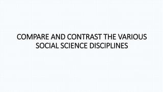 COMPARE AND CONTRAST THE VARIOUS
SOCIAL SCIENCE DISCIPLINES
 
