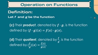(c) Their product, denoted by 𝒇 ∙ 𝒈, is the function
defined by 𝒇 ∙ 𝒈 𝒙 = 𝒇 𝒙 ∙ 𝒈(𝒙).
(d) Their quotient, denoted by
𝒇
𝒈
, is the function
defined by (
𝒇
𝒈
) 𝒙 =
𝒇(𝒙)
𝒈(𝒙)
.
 