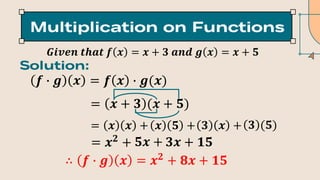 𝑮𝒊𝒗𝒆𝒏 𝒕𝒉𝒂𝒕 𝒇 𝒙 = 𝒙 + 𝟑 𝒂𝒏𝒅 𝒈 𝒙 = 𝒙 + 𝟓
𝒇 ∙ 𝒈 𝒙 = 𝒇 𝒙 ∙ 𝒈(𝒙)
= 𝒙 + 𝟑 (𝒙 + 𝟓)
∴ 𝒇 ∙ 𝒈 𝒙 = 𝒙𝟐
+ 𝟖𝒙 + 𝟏𝟓
= 𝒙𝟐
+
= 𝒙 𝒙 + 𝒙 𝟓 + 𝟑 𝒙 + 𝟑 (𝟓)
𝟓𝒙 + 𝟑𝒙 + 𝟏𝟓
 