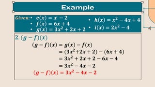 • 𝒆 𝒙 = 𝒙 − 𝟐
• 𝒇 𝒙 = 𝟔𝒙 + 𝟒
• 𝒈 𝒙 = 𝟑𝒙𝟐
+ 𝟐𝒙 + 𝟐
• 𝒉 𝒙 = 𝒙𝟐
− 𝟒𝒙 + 𝟒
• 𝒊 𝒙 = 𝟐𝒙𝟐
− 𝟒
𝑮𝒊𝒗𝒆𝒏:
𝟐. (𝒈 − 𝒇)(𝒙)
𝒈 − 𝒇 𝒙 = 𝒈 𝒙 − 𝒇(𝒙)
= (𝟑𝒙𝟐
+𝟐𝒙 + 𝟐) − (𝟔𝒙 + 𝟒)
= 𝟑𝒙𝟐
+ 𝟐𝒙 + 𝟐 − 𝟔𝒙 − 𝟒
= 𝟑𝒙𝟐
− 𝟒𝒙 − 𝟐
𝒈 − 𝒇 𝒙 = 𝟑𝒙𝟐
− 𝟒𝒙 − 𝟐
 