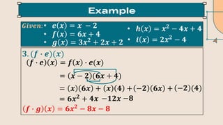 • 𝒆 𝒙 = 𝒙 − 𝟐
• 𝒇 𝒙 = 𝟔𝒙 + 𝟒
• 𝒈 𝒙 = 𝟑𝒙𝟐
+ 𝟐𝒙 + 𝟐
• 𝒉 𝒙 = 𝒙𝟐
− 𝟒𝒙 + 𝟒
• 𝒊 𝒙 = 𝟐𝒙𝟐
− 𝟒
𝑮𝒊𝒗𝒆𝒏:
𝟑. (𝒇 ∙ 𝒆)(𝒙)
𝒇 ∙ 𝒆 𝒙 = 𝒇 𝒙 ∙ 𝒆(𝒙)
= 𝒙 − 𝟐 (𝟔𝒙 + 𝟒)
= 𝒙 𝟔𝒙 + 𝒙 𝟒 + −𝟐 𝟔𝒙 + −𝟐 (𝟒)
= 𝟔𝒙𝟐
+ 𝟒𝒙 −𝟏𝟐𝒙 −𝟖
𝒇 ∙ 𝒈 𝒙 = 𝟔𝒙𝟐
− 𝟖𝒙 − 𝟖
 