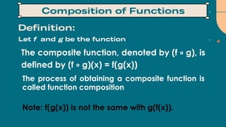 The composite function, denoted by (f ∘ g), is
defined by (f ∘ g)(x) = f(g(x))
The process of obtaining a composite function is
called function composition
Note: f(g(x)) is not the same with g(f(x)).
 