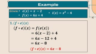 • 𝒆 𝒙 = 𝒙 − 𝟐
• 𝒇 𝒙 = 𝟔𝒙 + 𝟒
• 𝒊 𝒙 = 𝒙𝟐
− 𝟒
𝑮𝒊𝒗𝒆𝒏:
𝟏. (𝒇 ∘ 𝒆)(𝒙)
(𝒇 ∘ 𝒆) 𝒙 = 𝟔𝒙 − 𝟖
𝒇 ∘ 𝒆 𝒙 = 𝒇(𝒆 𝒙 )
= 𝟔 𝒙 − 𝟐 + 𝟒
= 𝟔𝒙 − 𝟏𝟐 + 𝟒
= 𝟔𝒙 − 𝟖
 