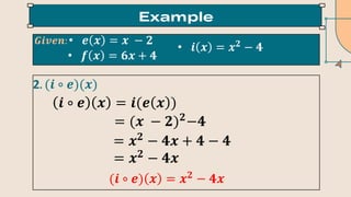 • 𝒆 𝒙 = 𝒙 − 𝟐
• 𝒇 𝒙 = 𝟔𝒙 + 𝟒
• 𝒊 𝒙 = 𝒙𝟐
− 𝟒
𝑮𝒊𝒗𝒆𝒏:
2. (𝒊 ∘ 𝒆)(𝒙)
(𝒊 ∘ 𝒆) 𝒙 = 𝒙𝟐
− 𝟒𝒙
𝒊 ∘ 𝒆 𝒙 = 𝒊(𝒆 𝒙 )
= (𝒙 − 𝟐)𝟐
−𝟒
= 𝒙𝟐
− 𝟒𝒙 + 𝟒 − 𝟒
= 𝒙𝟐
− 𝟒𝒙
 