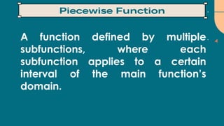 A function defined by multiple
subfunctions, where each
subfunction applies to a certain
interval of the main function’s
domain.
 