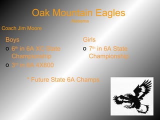 Oak Mountain Eagles  Alabama Boys 6 th  in 6A XC State Championship 3 rd  in 6A 4X800 Girls 7 th  in 6A State Championship Coach Jim Moore * Future State 6A Champs 