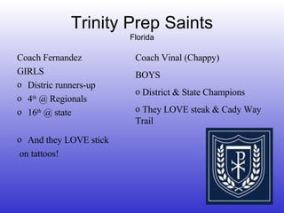 Trinity Prep Saints Florida Coach Fernandez GIRLS Distric runners-up 4 th  @ Regionals 16 th  @ state And they LOVE stick on tattoos! Coach Vinal (Chappy) BOYS District & State Champions They LOVE steak & Cady Way Trail 
