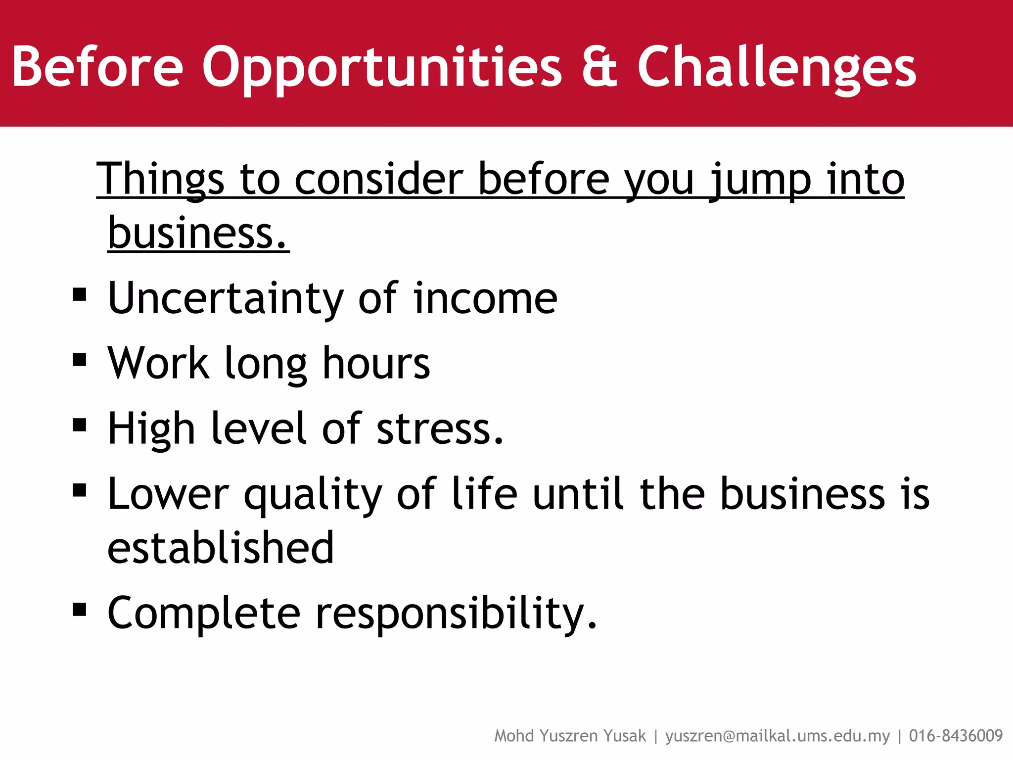 Before Opportunities & Challenges Things to consider before you jump into business. Uncertainty of income Work long hours High level of stress. Lower quality of life until the business is established Complete responsibility.