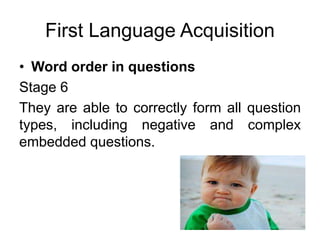 First Language Acquisition
• Word order in questions
Stage 6
They are able to correctly form all question
types, including negative and complex
embedded questions.
 